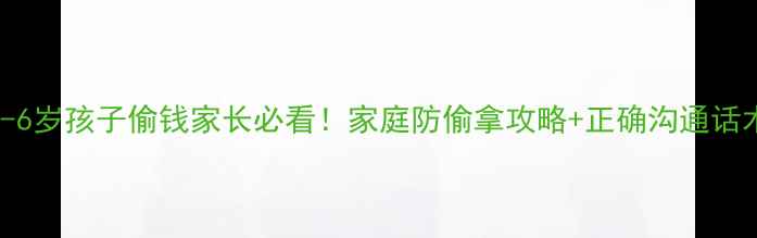 图片 🌟3-6岁孩子偷钱家长必看！家庭防偷拿攻略+正确沟通话术🌟