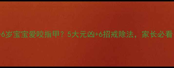 图片 🌟3-6岁宝宝爱咬指甲？5大元凶+6招戒除法，家长必看！🌟