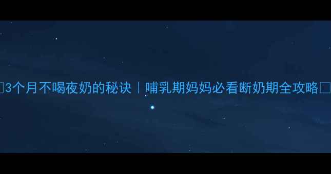 图片 🌟3个月不喝夜奶的秘诀｜哺乳期妈妈必看断奶期全攻略🌟1