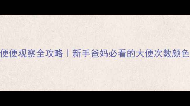 图片 🌟3个月宝宝便便观察全攻略｜新手爸妈必看的大便次数颜色形态指南🍼2