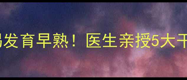 图片 🌟3岁女孩乳房发育？警惕发育早熟！医生亲授5大干预方案+饮食运动全攻略1