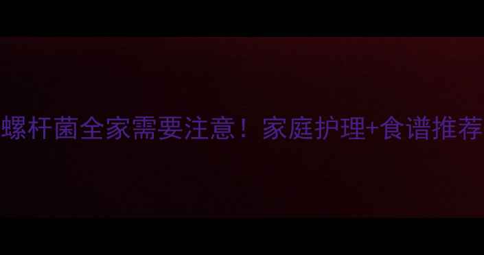 图片 🌟3岁宝宝感染幽门螺杆菌全家需要注意！家庭护理+食谱推荐+症状缓解全攻略🔥