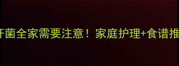 图片 🌟3岁宝宝感染幽门螺杆菌全家需要注意！家庭护理+食谱推荐+症状缓解全攻略🔥2