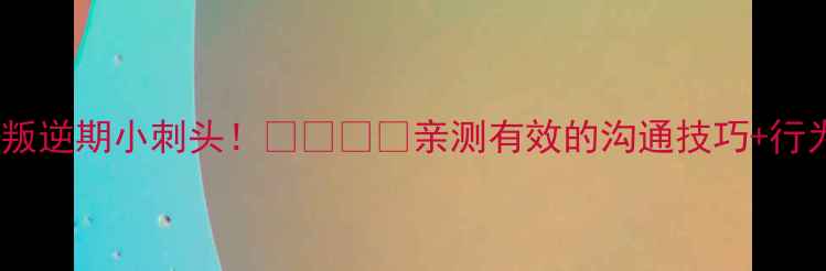 图片 🌟3步搞定叛逆期小刺头！👶🏻👧🏻亲测有效的沟通技巧+行为引导指南