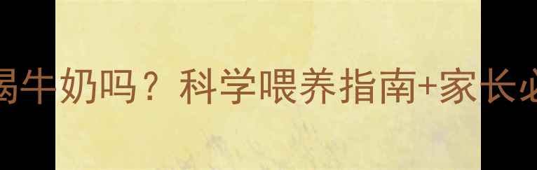 图片 🌟4个月宝宝能喝牛奶吗？科学喂养指南+家长必看避坑清单🌟2