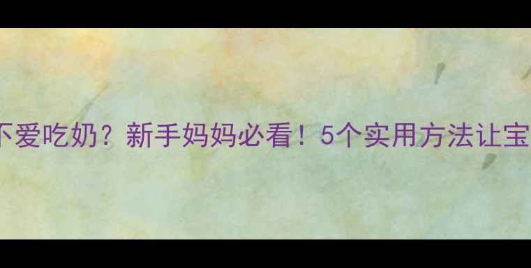 图片 🌟5个月宝宝不爱吃奶？新手妈妈必看！5个实用方法让宝宝主动张嘴🍼