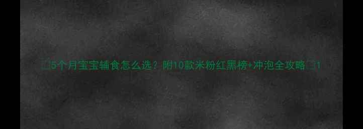 图片 🌟5个月宝宝辅食怎么选？附10款米粉红黑榜+冲泡全攻略🍼1