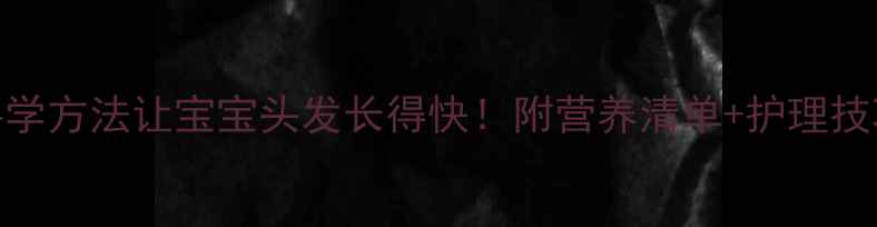 图片 🌟5个科学方法让宝宝头发长得快！附营养清单+护理技巧👶✨2