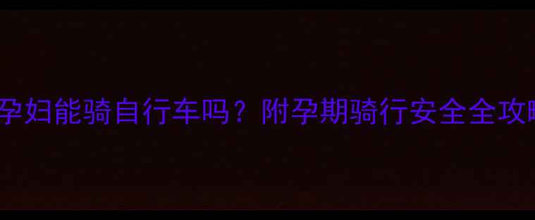 图片 🌟6个月孕妇能骑自行车吗？附孕期骑行安全全攻略🚴♀️