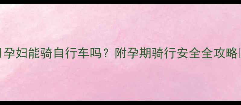 图片 🌟6个月孕妇能骑自行车吗？附孕期骑行安全全攻略🚴♀️2