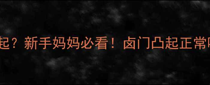 图片 🌟6个月宝宝卤门突然凸起？新手妈妈必看！卤门凸起正常吗？附护理+就医指南🌟2