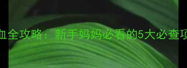 图片 🌟6个月宝宝抽血全攻略：新手妈妈必看的5大必查项目+避坑指南✨