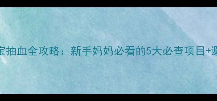 图片 🌟6个月宝宝抽血全攻略：新手妈妈必看的5大必查项目+避坑指南✨1