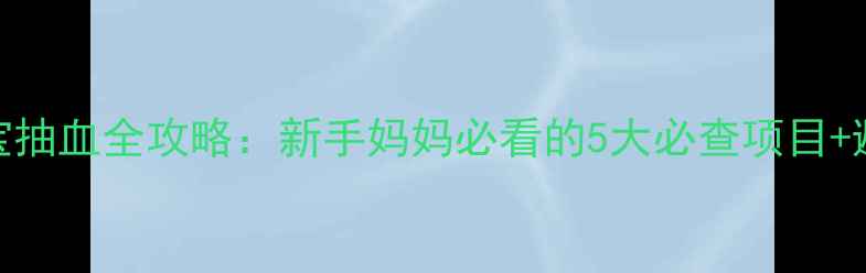 图片 🌟6个月宝宝抽血全攻略：新手妈妈必看的5大必查项目+避坑指南✨2