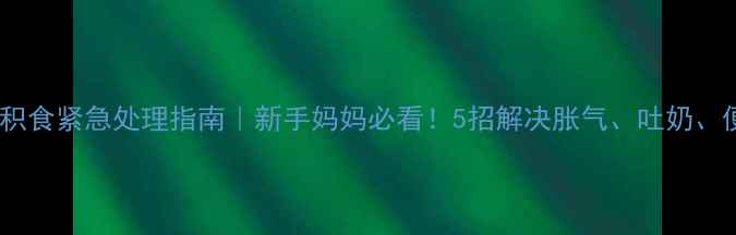图片 🌟6个月宝宝积食紧急处理指南｜新手妈妈必看！5招解决胀气、吐奶、便秘全攻略🌟