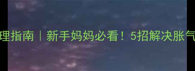 图片 🌟6个月宝宝积食紧急处理指南｜新手妈妈必看！5招解决胀气、吐奶、便秘全攻略🌟2