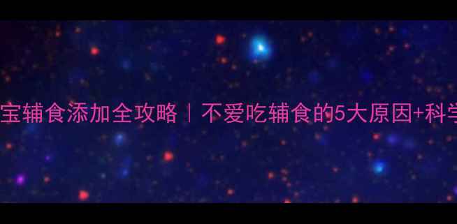 图片 🌟6个月宝宝辅食添加全攻略｜不爱吃辅食的5大原因+科学应对法🌟