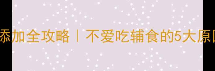 图片 🌟6个月宝宝辅食添加全攻略｜不爱吃辅食的5大原因+科学应对法🌟2