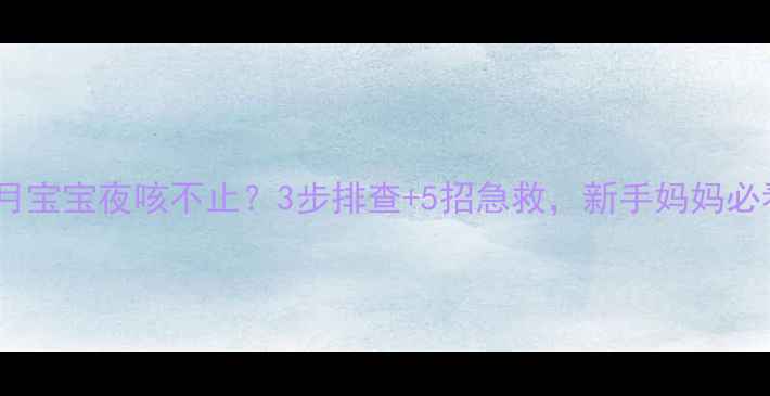 图片 🌟7个月宝宝夜咳不止？3步排查+5招急救，新手妈妈必看！🌟