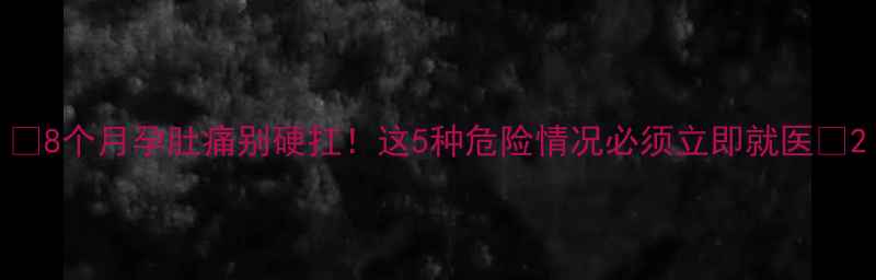 图片 🌟8个月孕肚痛别硬扛！这5种危险情况必须立即就医🌟2