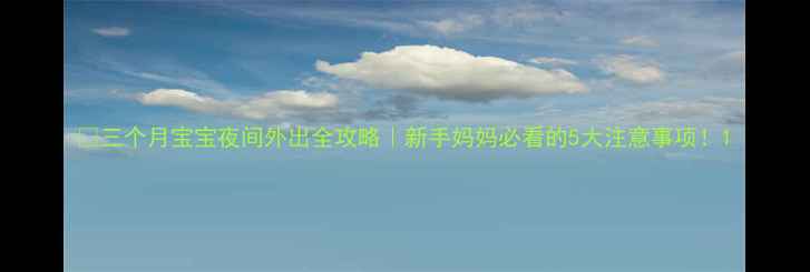 图片 🌟三个月宝宝夜间外出全攻略｜新手妈妈必看的5大注意事项！1