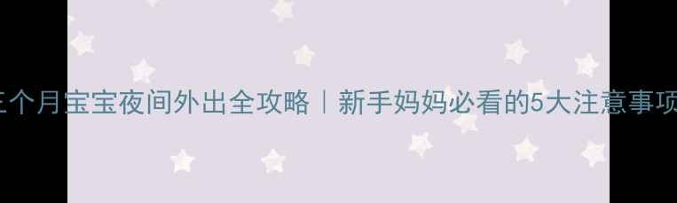 图片 🌟三个月宝宝夜间外出全攻略｜新手妈妈必看的5大注意事项！2