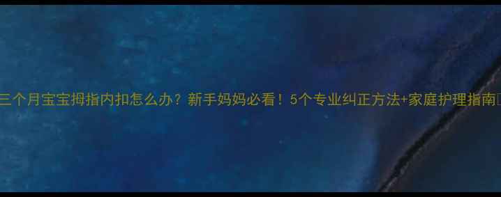 图片 🌟三个月宝宝拇指内扣怎么办？新手妈妈必看！5个专业纠正方法+家庭护理指南🌟1