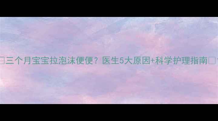 图片 🌟三个月宝宝拉泡沫便便？医生5大原因+科学护理指南🌟1