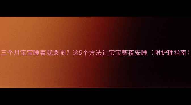 图片 🌟三个月宝宝睡着就哭闹？这5个方法让宝宝整夜安睡（附护理指南）2