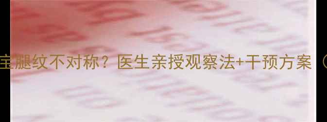 图片 🌟三个月宝宝腿纹不对称？医生亲授观察法+干预方案（附自测表）