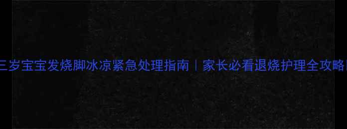 图片 🌟三岁宝宝发烧脚冰凉紧急处理指南｜家长必看退烧护理全攻略🌟1