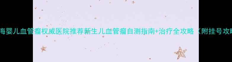 图片 🌟上海婴儿血管瘤权威医院推荐新生儿血管瘤自测指南+治疗全攻略（附挂号攻略）1