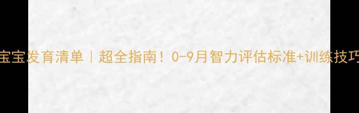 图片 🌟九个月宝宝发育清单｜超全指南！0-9月智力评估标准+训练技巧✨必看！