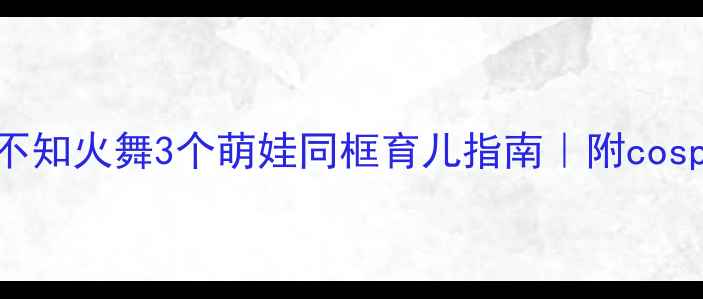 图片 🌟二次元妈妈必看！不知火舞3个萌娃同框育儿指南｜附cosplay+早教全攻略👶🏻