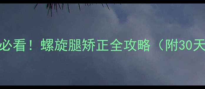 图片 🌟儿童XO型腿必看！螺旋腿矫正全攻略（附30天矫正计划表）