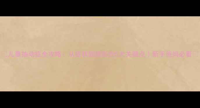 图片 🌟儿童抽动症全攻略：从症状到预防的5大关键点｜新手爸妈必看🌟