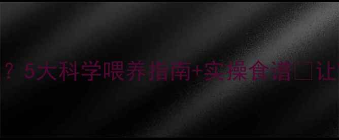 图片 🌟儿童挑食不吃饭？5大科学喂养指南+实操食谱🍼让宝宝吃好每一口！
