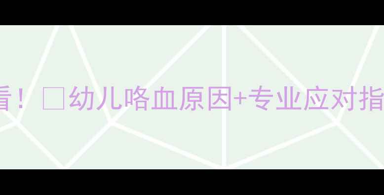 图片 🌟儿童突然咳血家长必看！🌟幼儿咯血原因+专业应对指南（附三甲医院建议）1
