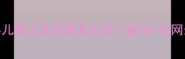图片 🌟全国宝妈必看婴儿脸上长白斑怎么办？医生+全网最全护理指南👶✨