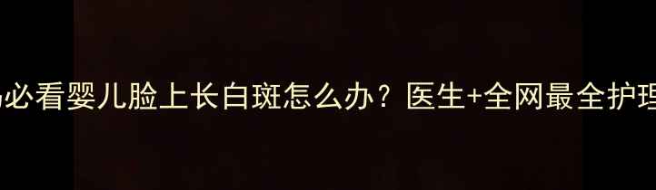 图片 🌟全国宝妈必看婴儿脸上长白斑怎么办？医生+全网最全护理指南👶✨1