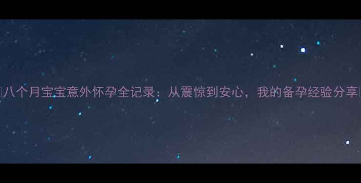 图片 🌟八个月宝宝意外怀孕全记录：从震惊到安心，我的备孕经验分享🌟