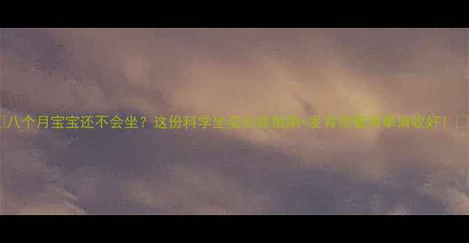 图片 🌟八个月宝宝还不会坐？这份科学坐姿训练指南+发育预警清单请收好！🌟1