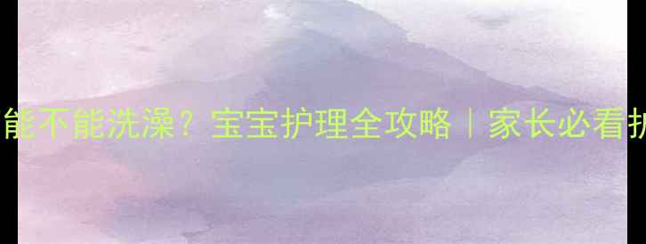 图片 🌟出水痘能不能洗澡？宝宝护理全攻略｜家长必看护理指南2