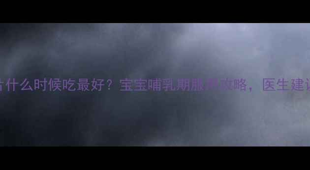 图片 🌟初乳片什么时候吃最好？宝宝哺乳期服用攻略，医生建议收藏！