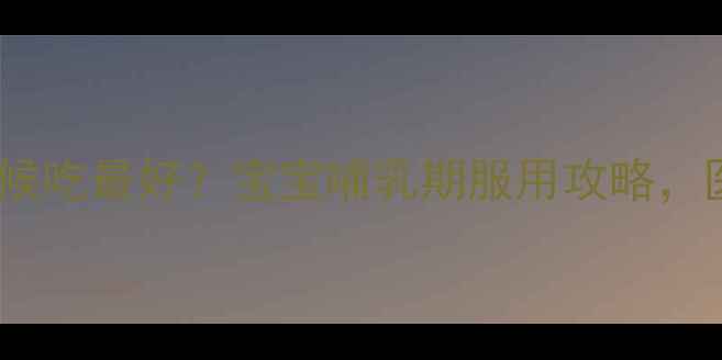 图片 🌟初乳片什么时候吃最好？宝宝哺乳期服用攻略，医生建议收藏！2
