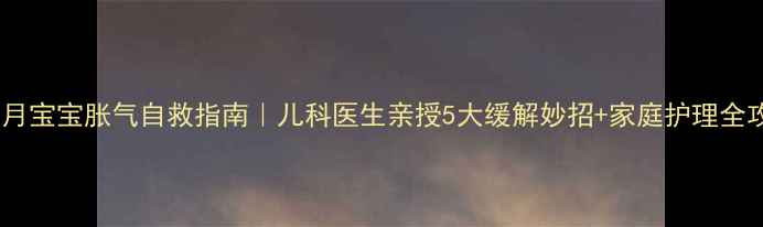 图片 🌟十个月宝宝胀气自救指南｜儿科医生亲授5大缓解妙招+家庭护理全攻略👶1