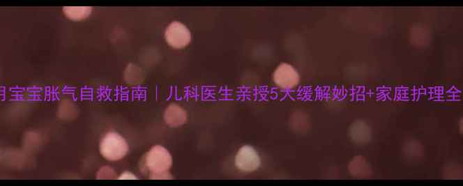 图片 🌟十个月宝宝胀气自救指南｜儿科医生亲授5大缓解妙招+家庭护理全攻略👶2