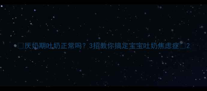 图片 🌟厌奶期吐奶正常吗？3招教你搞定宝宝吐奶焦虑症👶2