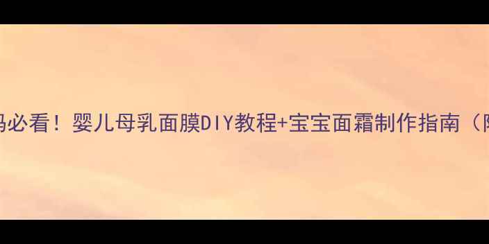 图片 🌟哺乳期妈妈必看！婴儿母乳面膜DIY教程+宝宝面霜制作指南（附安全清单）