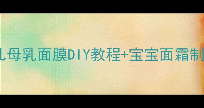 图片 🌟哺乳期妈妈必看！婴儿母乳面膜DIY教程+宝宝面霜制作指南（附安全清单）1